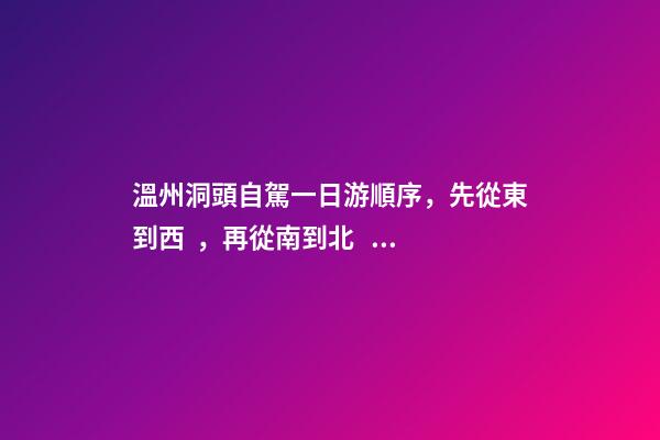 溫州洞頭自駕一日游順序，先從東到西，再從南到北，領略沿海奇觀